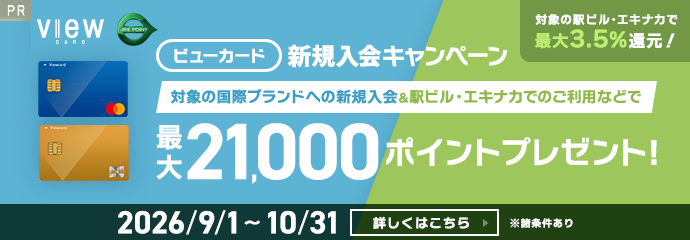 ビューカード新規入会キャンペーン　対象の国際ブランドへの新規入会＆駅ビル・エキナカでのご利用などで最大21,000ポイントプレゼント！※諸条件あり　対象の駅ビル・エキナカで最大3.5％還元！2026年9月1日（火）から10月31日（土）まで　詳しくはこちら