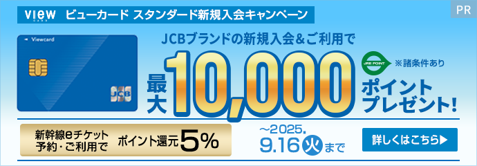 ビューカード スタンダード新規入会キャンペーン　JCBブランドの新規入会＆ご利用でJRE POINT最大10,000ポイントプレゼント！（諸条件あり）　新幹線eチケットの予約・ご利用でポイント還元5％　開催期間2025年9月16日（火）まで　詳しくはこちら
