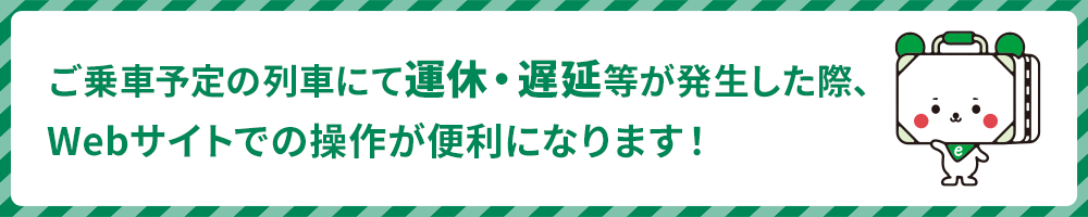 ご乗車予定の列車にて運休・遅延等が発生した際、Webサイトでの操作が便利になります！