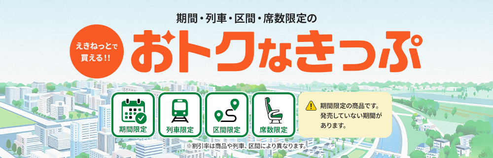 えきねっとで買える！！期間・列車・区間・席数限定のおトクなきっぷ　新幹線eチケットトクだ値　特急トクだ値　※割引率は商品や列車、区間により異なります。※期間限定の商品です。発売していない期間があります。