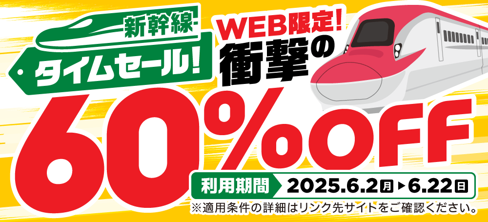 新幹線タイムセール!WEB限定!衝撃の60%OFF 利用期間2025年6月2日(月)~6月22日(日)※適用条件の詳細はリンク先サイトをご確認ください。